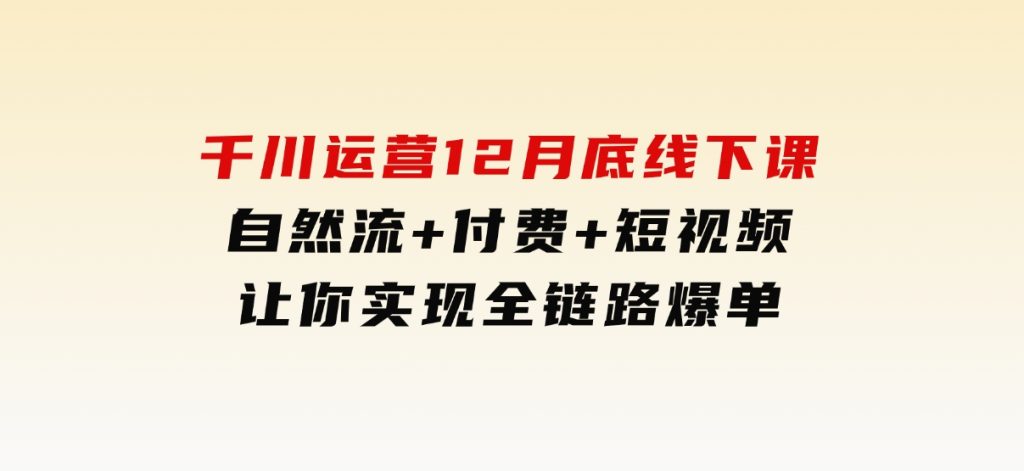 千川运营12月底线下课，自然流+付费+短视频让你实现全链路爆单-大磊资源网