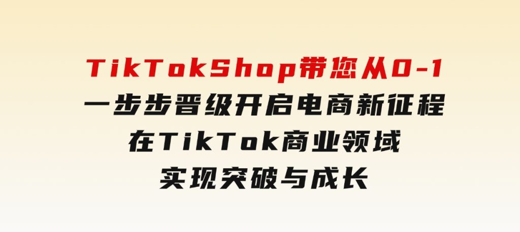 TikTokShop带您从0-1一步步晋级，开启电商新征程，在TikTok商业领域实现突破与成长-大磊资源网