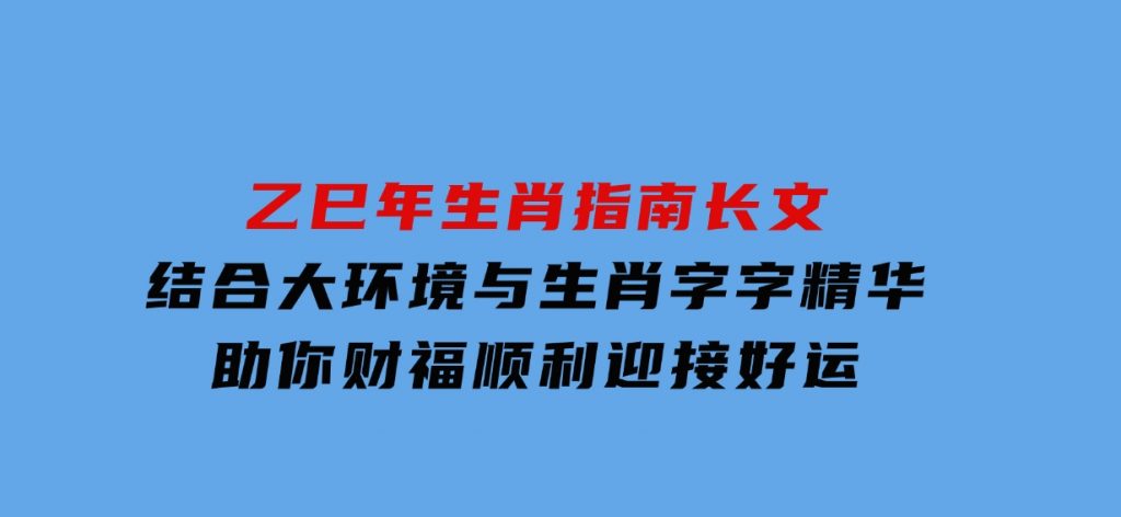 乙巳年生肖指南长文，结合大环境与生肖，字字精华，助你财福顺利迎接好运-大磊资源网