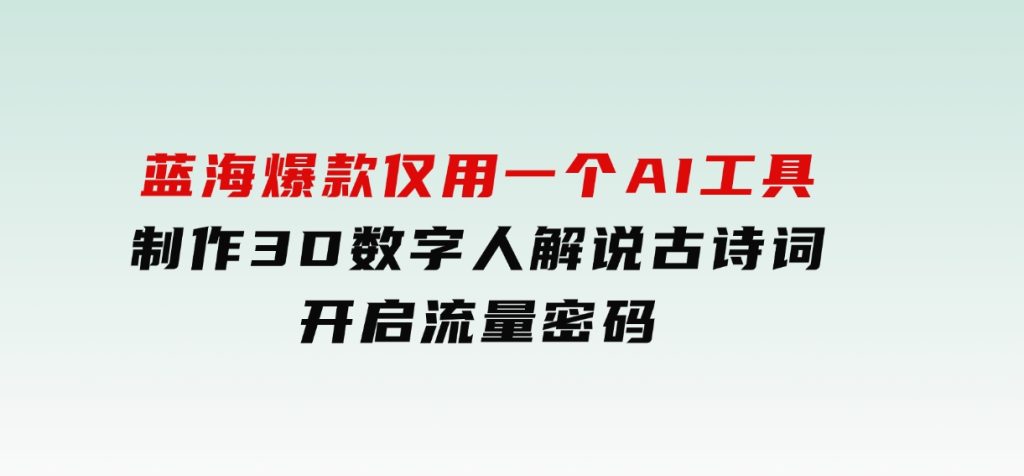 蓝海爆款！仅用一个AI工具，制作3D数字人解说古诗词，开启流量密码-大磊资源网