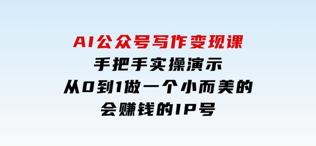 AI公众号写作变现课，手把手实操演示，从0到1做一个小而美的会赚钱的IP号-大磊资源网