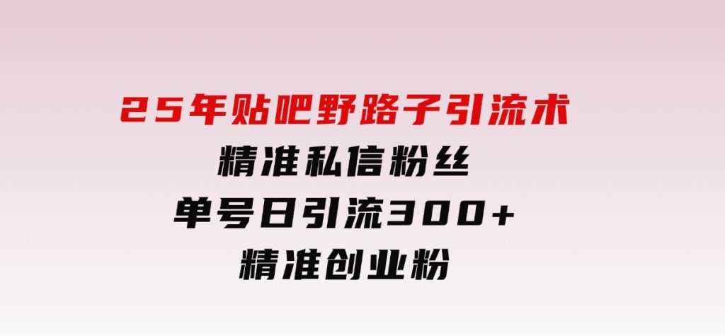 25年贴吧野路子引流术，精准私信粉丝，单号日引流300+精准创业粉-大磊资源网