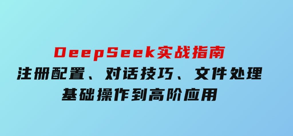 DeepSeek实战指南，注册配置、对话技巧、文件处理、基础操作到高阶应用-大磊资源网
