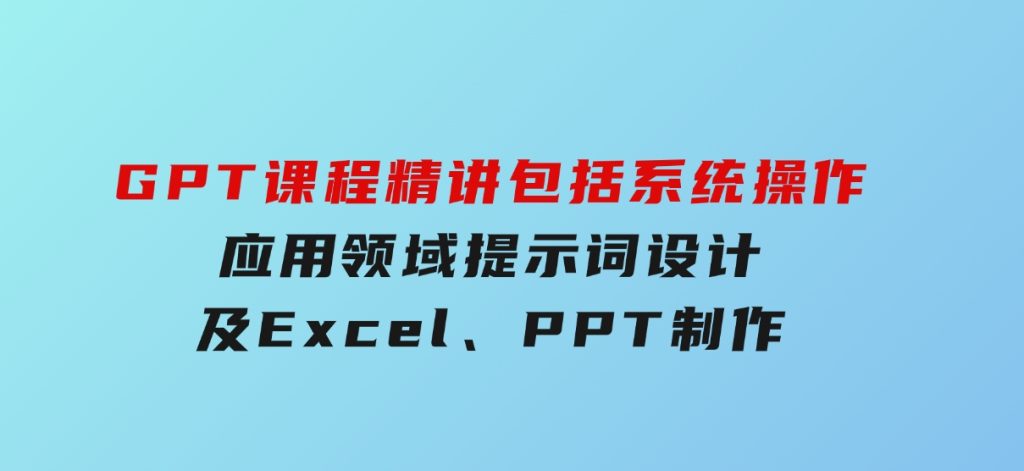 GPT课程精讲，包括系统操作，应用领域，提示词设计，及Excel,PPT制作-大磊资源网