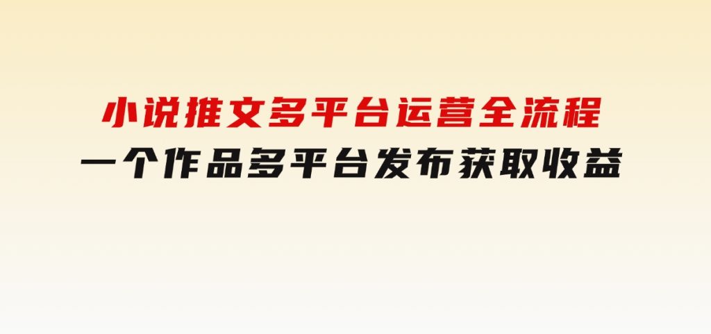 小说推文多平台运营全流程，一个作品多平台发布获取收益-大磊资源网