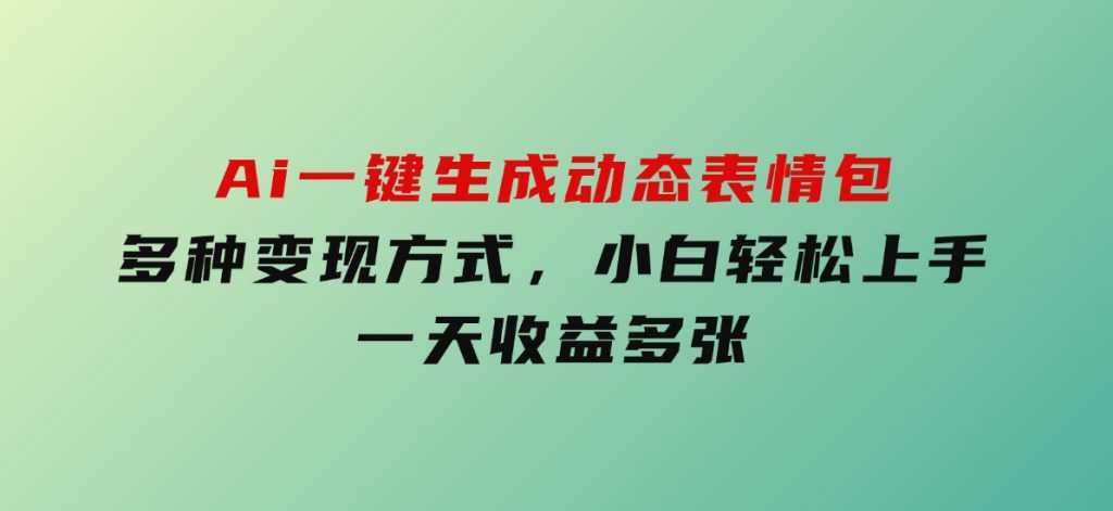 Ai一键生成动态表情包，多种变现方式，小白轻松上手，一天收益多张-大磊资源网