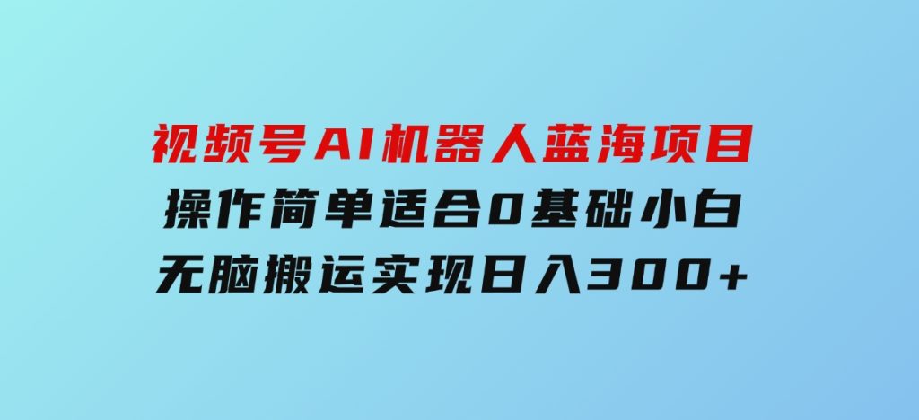 视频号AI机器人蓝海项目，操作简单适合0基础小白，无脑搬运实现日入300+-大磊资源网