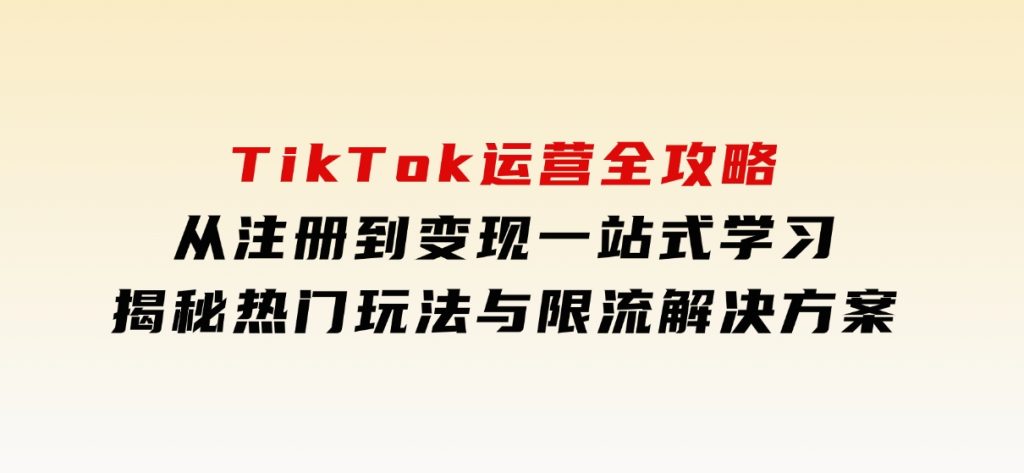 TikTok运营全攻略，从注册到变现一站式学习，揭秘热门玩法与限流解决方案-大磊资源网