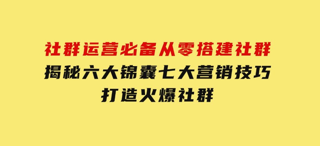 社群运营必备！从零搭建社群，揭秘六大锦囊、七大营销技巧，打造火爆社群-大磊资源网