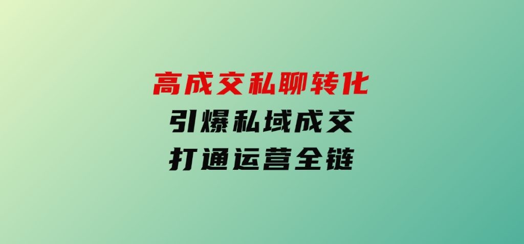 高成交私聊转化，引爆私域成交，打通运营全链-大磊资源网