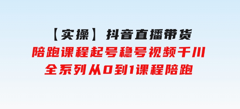 【实操】抖音直播带货陪跑课程起号稳号视频千川全系列，从0到1课程陪跑-大磊资源网