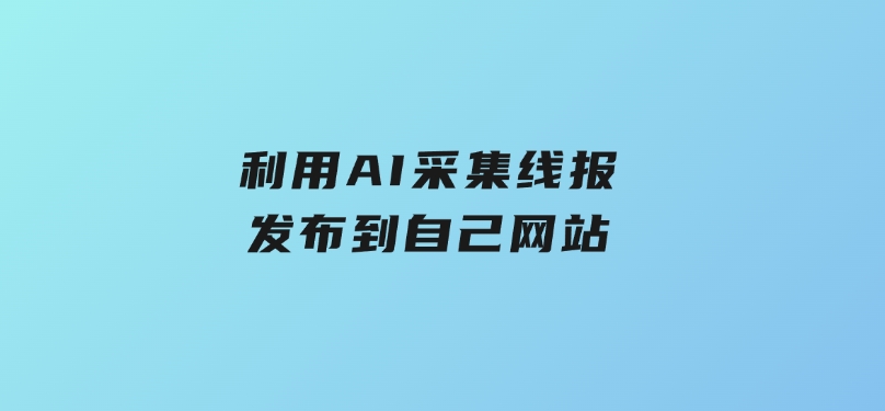 利用AI采集线报发布到自己网站-大磊资源网