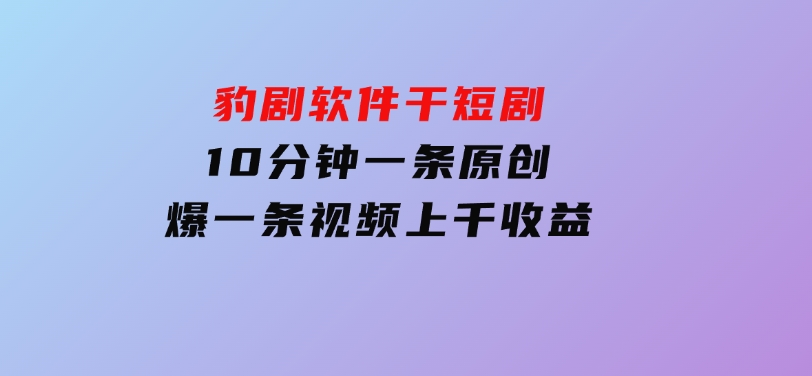 豹剧软件干短剧，10分钟一条原创，爆一条视频上千收益-大磊资源网