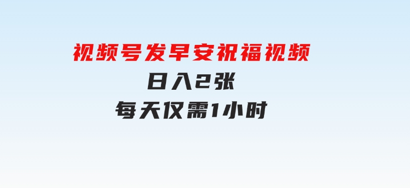 视频号发早安祝福视频，日入2张，每天仅需1小时-大磊资源网