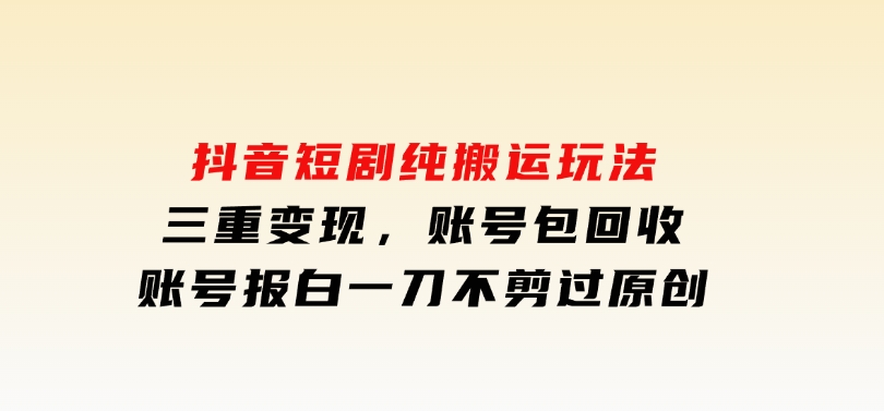 抖音短剧纯搬运玩法，三重变现，账号包回收，账号报白一刀不剪过原创-大磊资源网