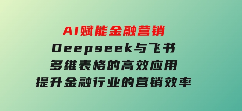 AI赋能金融营销，Deepseek与飞书多维表格的高效应用，提升金融行业的营销效率-大磊资源网