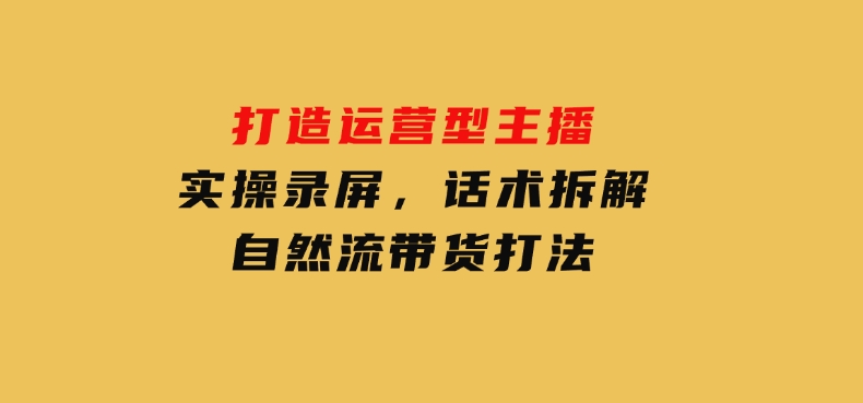打造运营型主播(更新25年2月)，实操录屏，话术拆解，自然流带货打法-大磊资源网