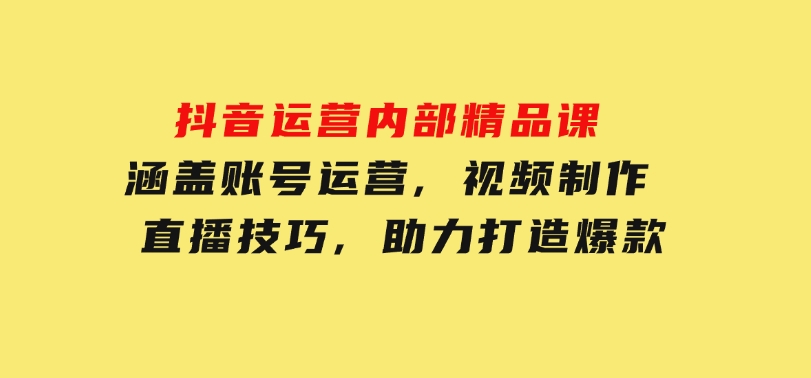 抖音运营内部精品课：涵盖账号运营,视频制作,直播技巧,助力打造爆款-大磊资源网