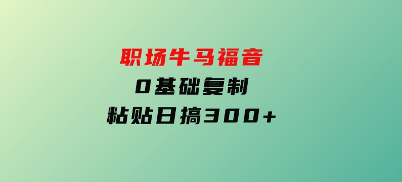 职场牛马福音！0基础复制、粘贴日搞300+-大磊资源网