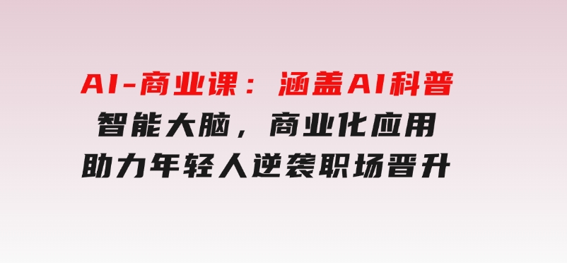 AI-商业课：涵盖AI科普，智能大脑，商业化应用，助力年轻人逆袭职场晋升-大磊资源网