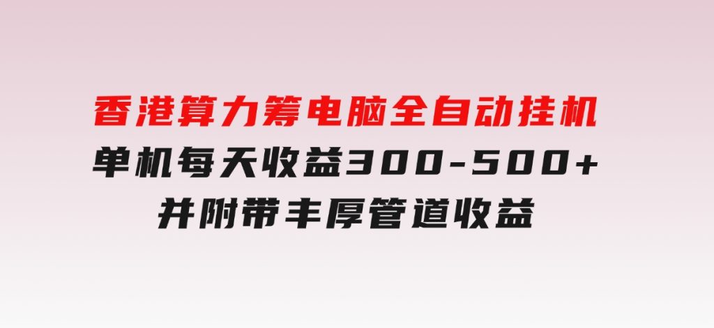 香港算力筹电脑全自动挂机，单机每天收益300-500+，并附带丰厚管道收益-大磊资源网
