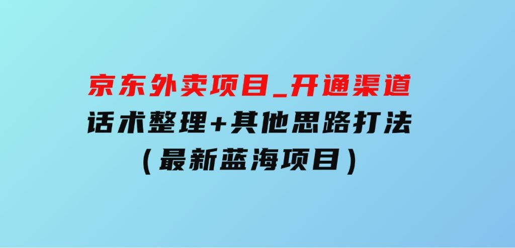 京东外卖项目_开通渠道+话术整理+其他思路打法（最新蓝海项目）-大磊资源网