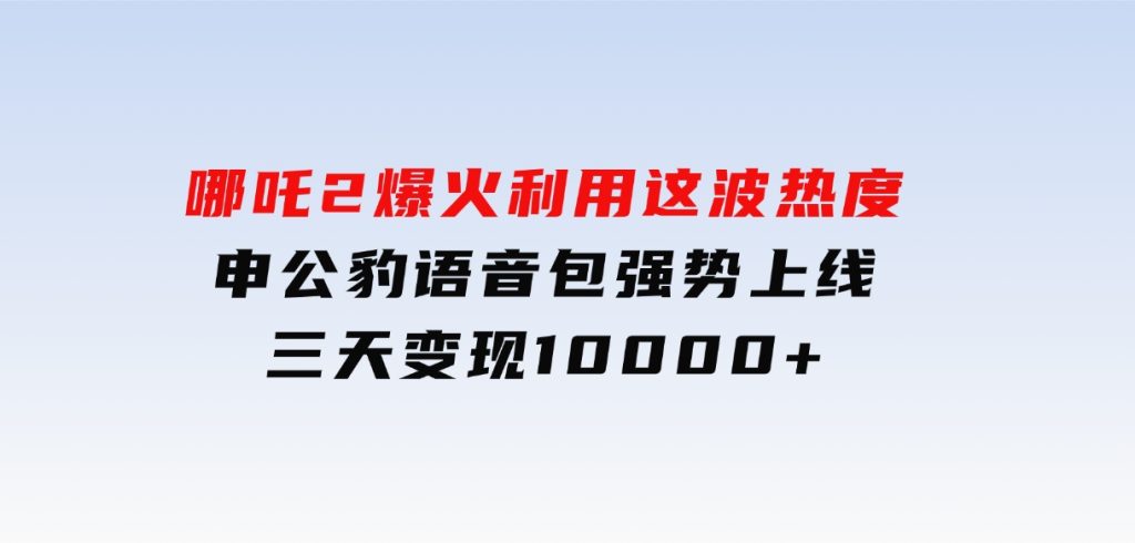 哪吒2爆火，利用这波热度，申公豹语音包强势上线，三天变现10000+-大磊资源网