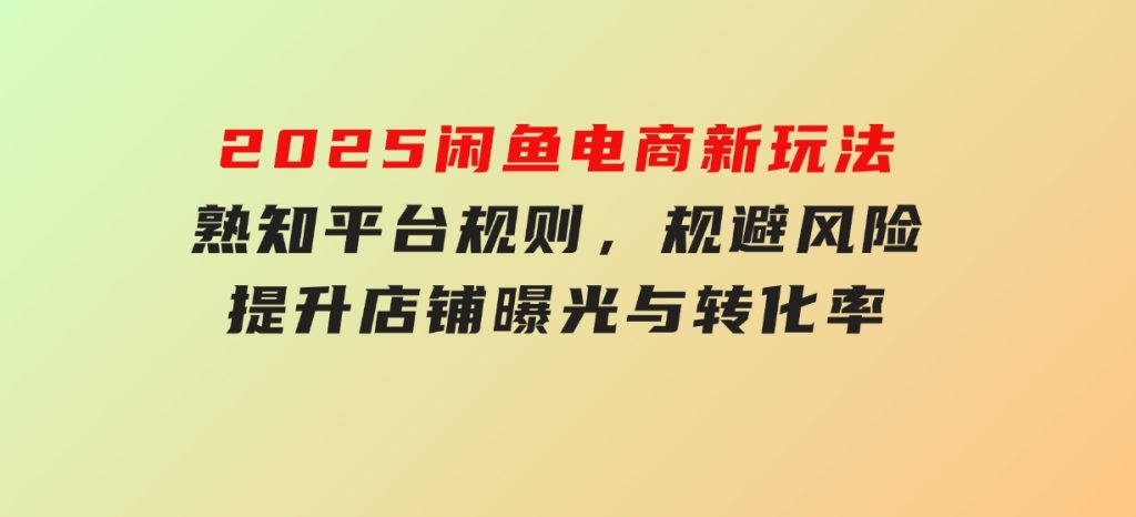 2025闲鱼电商新玩法，熟知平台规则，规避风险，提升店铺曝光与转化率-大磊资源网