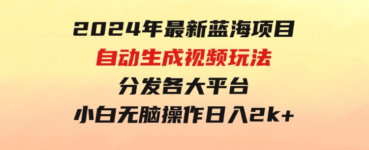 2024年最新蓝海项目自动生成视频玩法分发各大平台小白无脑操作日入2k+-大磊资源网