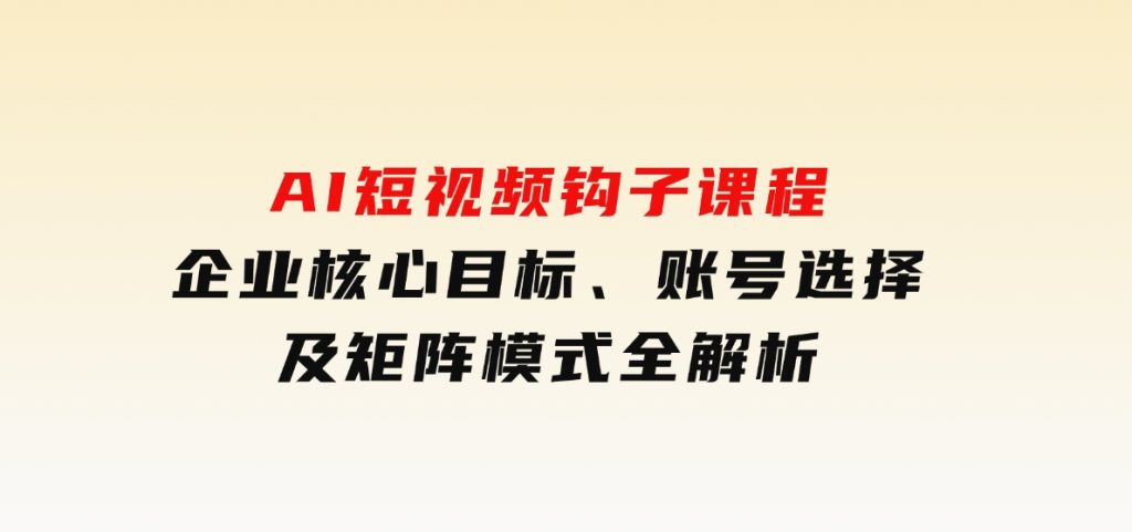 AI短视频钩子课程，企业核心目标、账号选择及矩阵模式全解析-大磊资源网