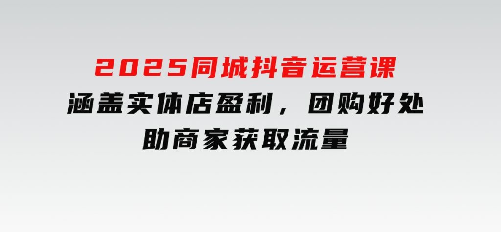 2025同城抖音运营课：涵盖实体店盈利，团购好处，助商家获取流量-大磊资源网