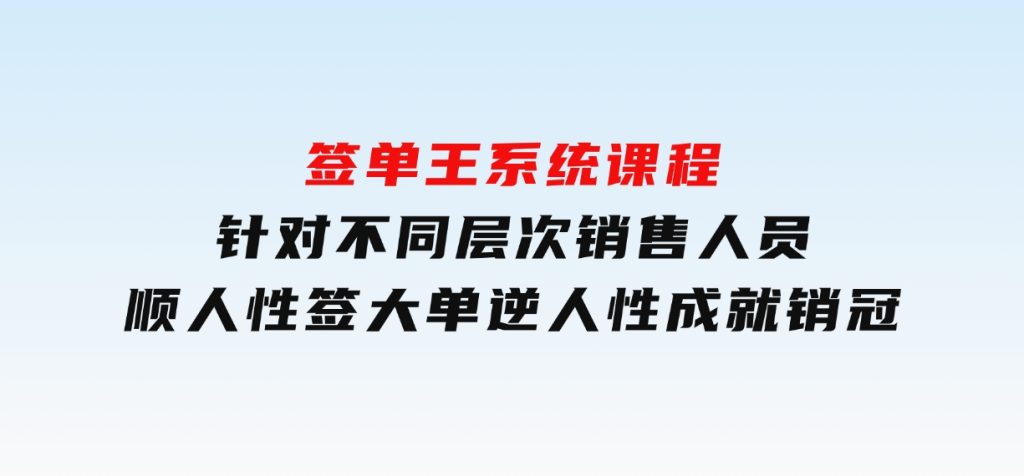 签单王系统课程，针对不同层次销售人员，顺人性签大单，逆人性成就销冠-大磊资源网