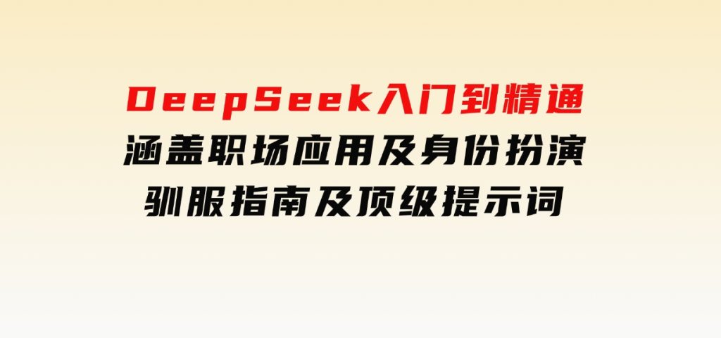 DeepSeek入门到精通，涵盖职场应用及身份扮演，驯服指南及顶级提示词-大磊资源网