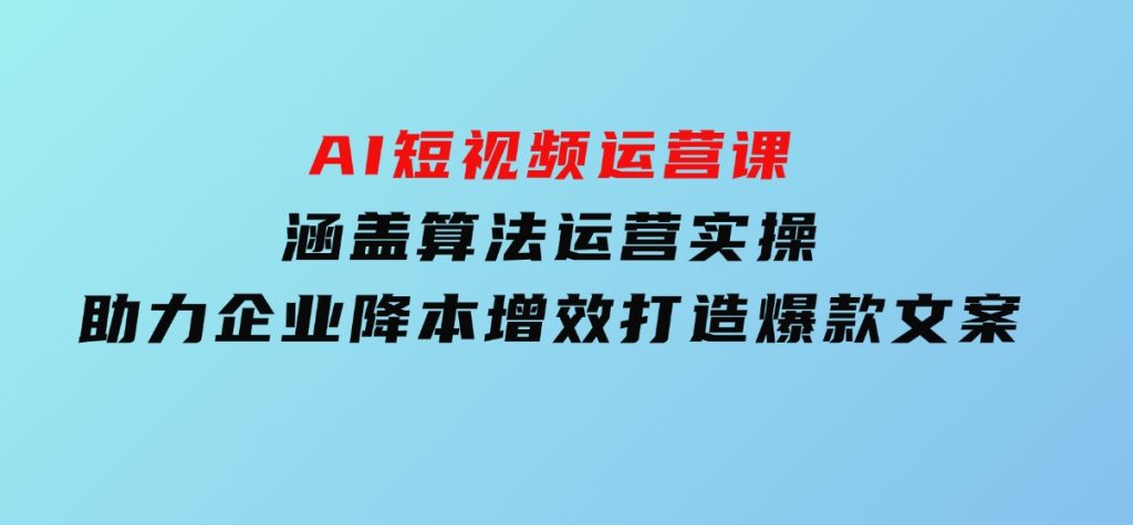 AI短视频运营课，涵盖算法运营实操，助力企业降本增效，打造爆款文案-大磊资源网