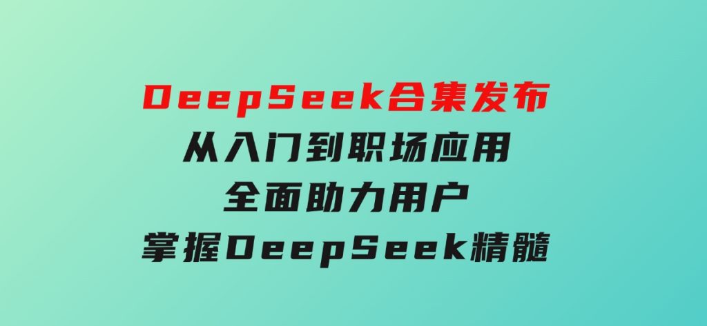 DeepSeek合集发布，从入门到职场应用，全面助力用户掌握DeepSeek精髓-大磊资源网