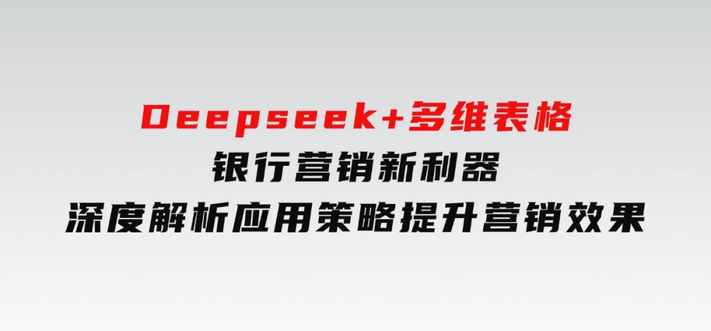 Deepseek+多维表格，银行营销新利器，深度解析应用策略，提升营销效果-大磊资源网