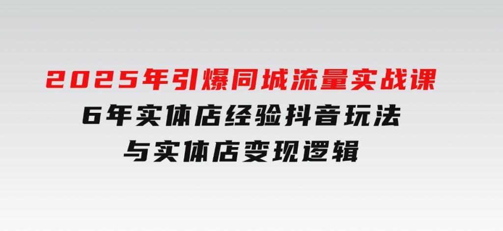 2025年引爆同城流量实战课，6年实体店经验，抖音玩法与实体店变现逻辑-大磊资源网