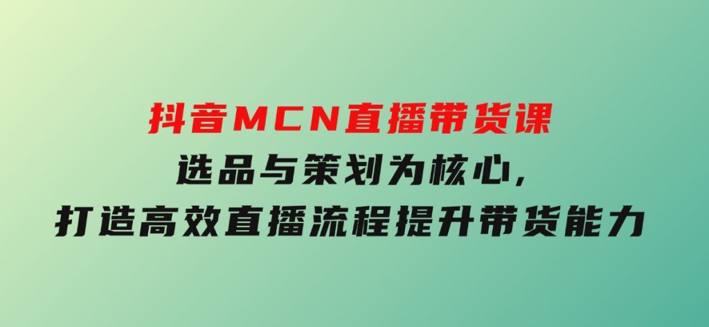 抖音MCN直播带货课：选品与策划为核心,打造高效直播流程,提升带货能力-大磊资源网