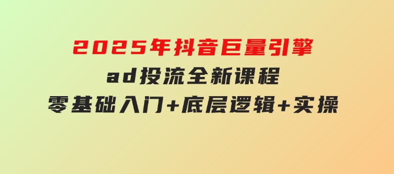 2025年抖音巨量引擎ad投流全新课程，零基础入门+底层逻辑+实操-大磊资源网