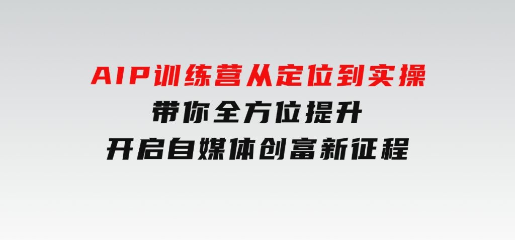 AIP训练营，从定位到实操，带你全方位提升，开启自媒体创富新征程-大磊资源网
