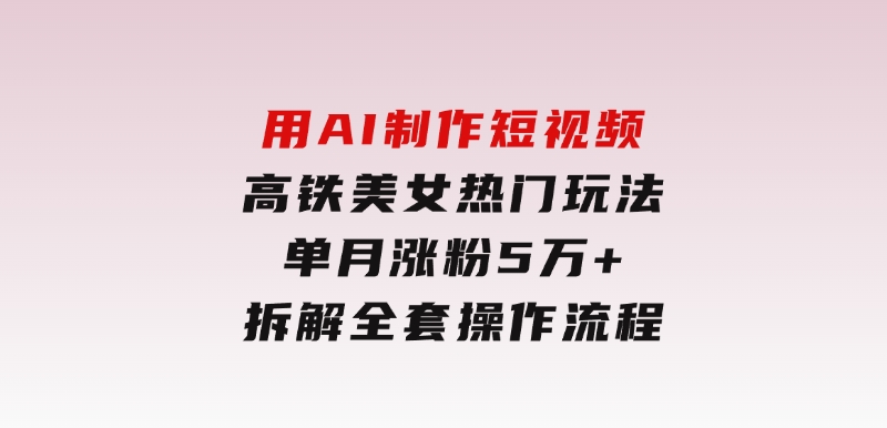 用AI制作短视频高铁美女热门玩法，单月涨粉5万+，拆解全套操作流程-大磊资源网