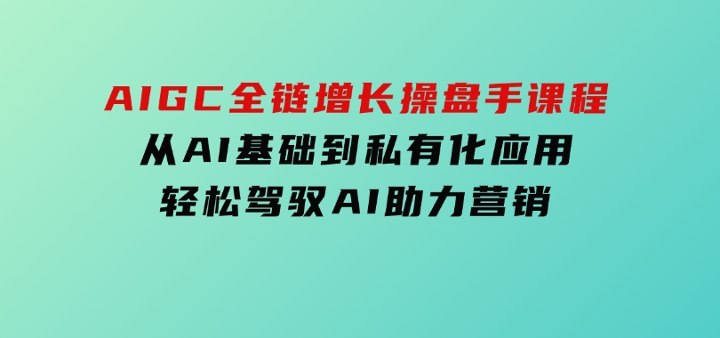 AIGC全链增长操盘手课程，从AI基础到私有化应用，轻松驾驭AI助力营销-大磊资源网