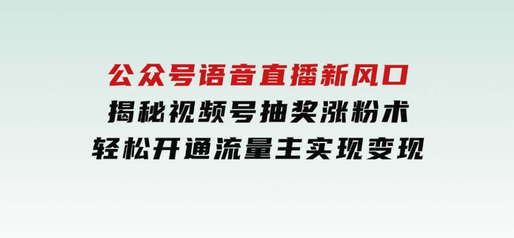 公众号语音直播新风口，揭秘视频号抽奖涨粉术，轻松开通流量主实现变现-大磊资源网