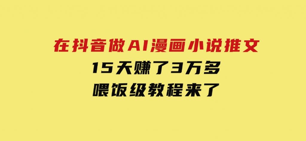 在抖音做AI漫画小说推文，15天赚了3万多，喂饭级教程来了-大磊资源网