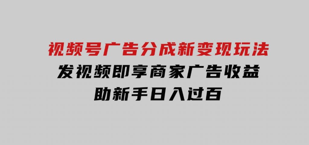 视频号广告分成新变现玩法：发视频即享商家广告收益，助新手日入过百-大磊资源网