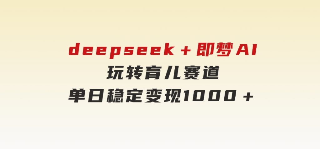 deepseek＋即梦AI玩转育儿赛道，单日稳定变现1000＋育儿赛道-大磊资源网