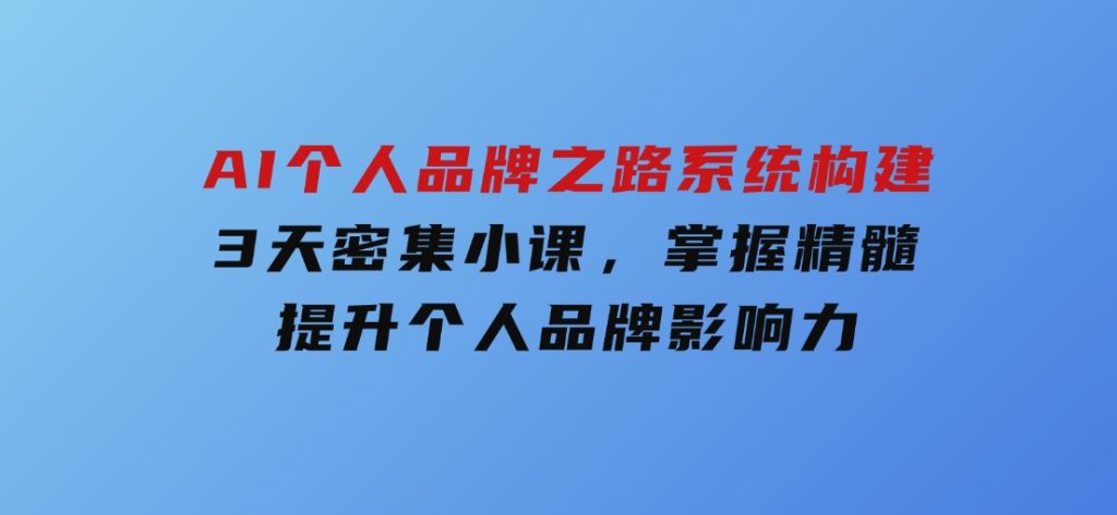 AI个人品牌之路系统构建，3天密集小课，掌握精髓，提升个人品牌影响力-大磊资源网