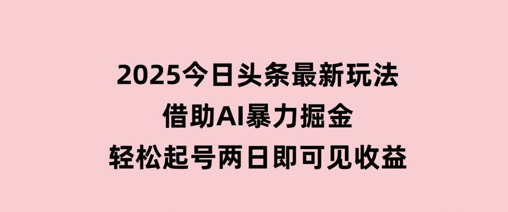 2025今日头条最新玩法，借助AI暴力掘金，轻松起号，两日即可见收益-大磊资源网