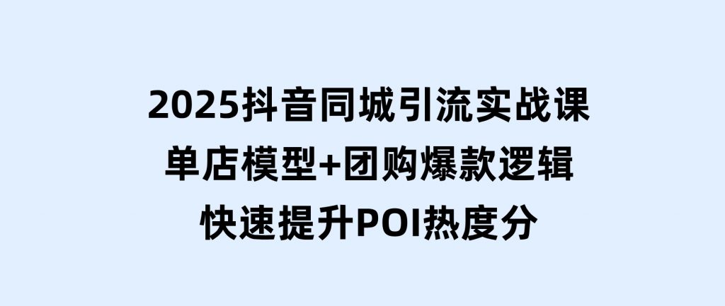 2025抖音同城引流实战课：单店模型+团购爆款逻辑，快速提升POI热度分-大磊资源网