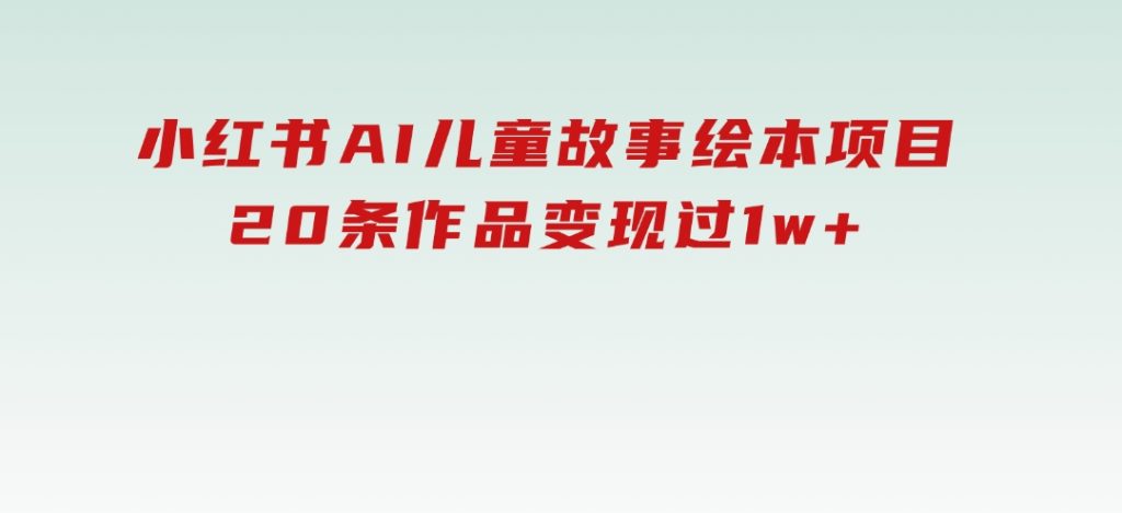 小红书AI儿童故事绘本项目，20条作品变现过1w+-大磊资源网